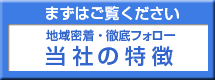 まずはご覧ください。地域密着・徹底フォロー　当社の特徴