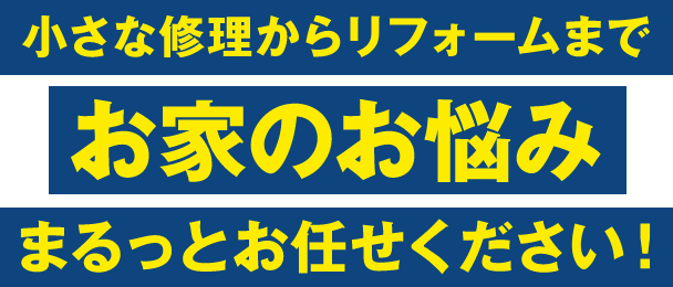 小さな修理からリフォームまでお家のお悩みまるっとお任せ下さい！